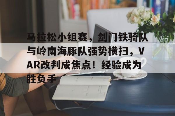 爱游戏官方入口-关于马拉松小组赛，剑门铁骑队与岭南海豚队强势横扫，VAR改判成焦点！经验成为胜负手的信息