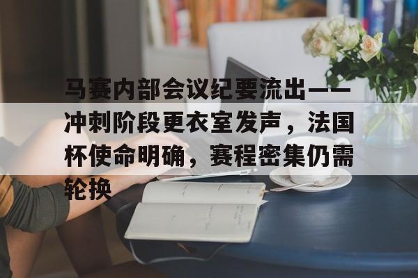爱游戏体育-马赛内部会议纪要流出——冲刺阶段更衣室发声，法国杯使命明确，赛程密集仍需轮换的简单介绍