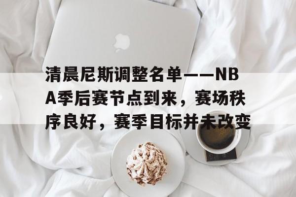 爱游戏官网-关于清晨尼斯调整名单——NBA季后赛节点到来，赛场秩序良好，赛季目标并未改变的信息