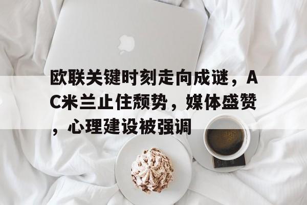 爱游戏官方入口-包含欧联关键时刻走向成谜，AC米兰止住颓势，媒体盛赞，心理建设被强调的词条