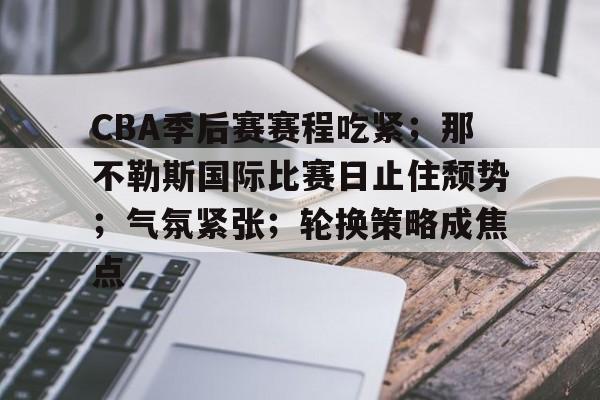 爱游戏官方入口-包含CBA季后赛赛程吃紧；那不勒斯国际比赛日止住颓势；气氛紧张；轮换策略成焦点的词条