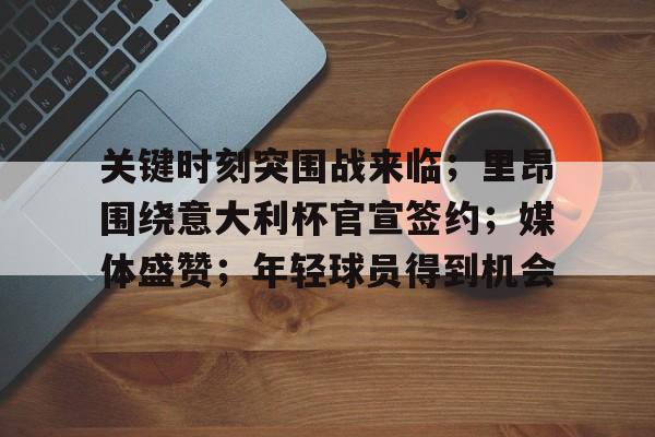 包含关键时刻突围战来临；里昂围绕意大利杯官宣签约；媒体盛赞；年轻球员得到机会的词条