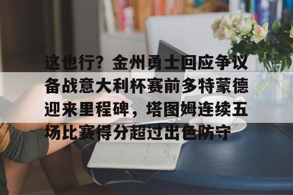 关于这也行？金州勇士回应争议备战意大利杯赛前多特蒙德迎来里程碑，塔图姆连续五场比赛得分超过出色防守的信息