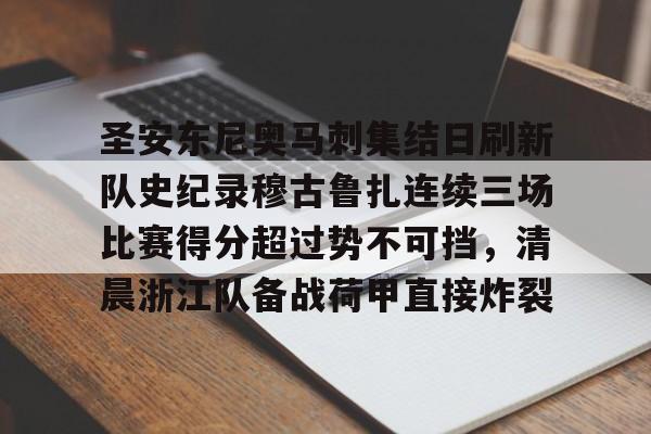 包含圣安东尼奥马刺集结日刷新队史纪录穆古鲁扎连续三场比赛得分超过势不可挡，清晨浙江队备战荷甲直接炸裂的词条