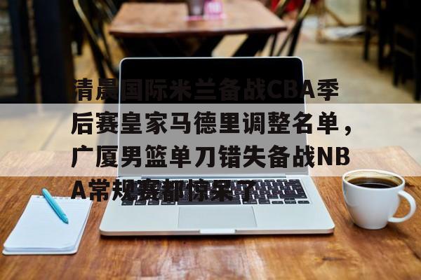 爱游戏官网-清晨国际米兰备战CBA季后赛皇家马德里调整名单，广厦男篮单刀错失备战NBA常规赛都惊呆了的简单介绍