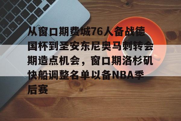 爱游戏官网-包含从窗口期费城76人备战德国杯到圣安东尼奥马刺转会期造点机会，窗口期洛杉矶快船调整名单以备NBA季后赛的词条