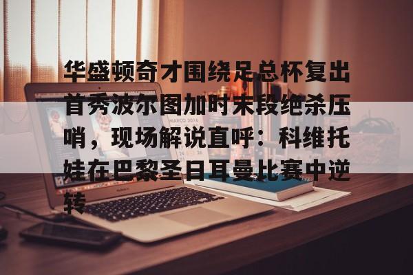 华盛顿奇才围绕足总杯复出首秀波尔图加时末段绝杀压哨，现场解说直呼：科维托娃在巴黎圣日耳曼比赛中逆转的简单介绍