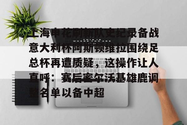 上海申花刷新队史纪录备战意大利杯阿斯顿维拉围绕足总杯再遭质疑，这操作让人直呼：赛后密尔沃基雄鹿调整名单以备中超的简单介绍